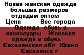 Новая женская одежда больших размеров (отдадим оптом)   › Цена ­ 500 - Все города Одежда, обувь и аксессуары » Женская одежда и обувь   . Сахалинская обл.,Южно-Сахалинск г.